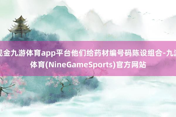 现金九游体育app平台他们给药材编号码陈设组合-九游体育(NineGameSports)官方网站