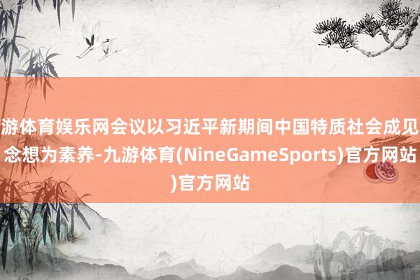 九游体育娱乐网会议以习近平新期间中国特质社会成见念念想为素养-九游体育(NineGameSports)官方网站