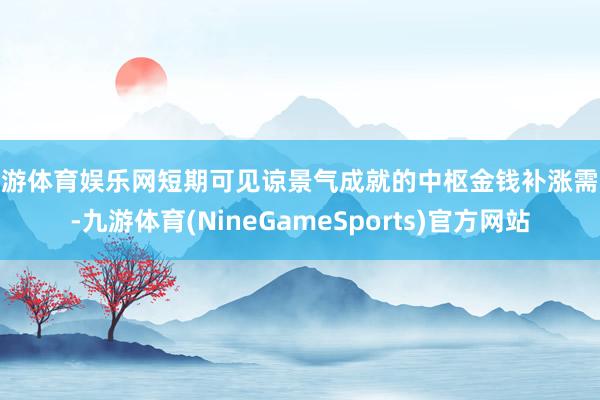 九游体育娱乐网短期可见谅景气成就的中枢金钱补涨需求-九游体育(NineGameSports)官方网站