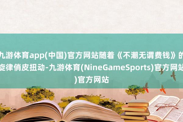 九游体育app(中国)官方网站随着《不潮无谓费钱》的旋律俏皮扭动-九游体育(NineGameSports)官方网站