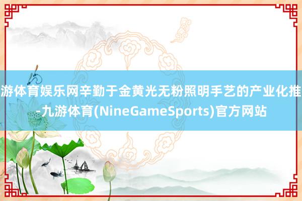 九游体育娱乐网辛勤于金黄光无粉照明手艺的产业化推论-九游体育(NineGameSports)官方网站