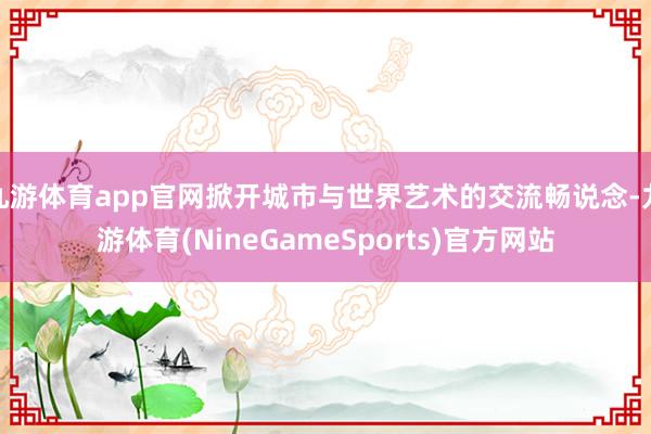 九游体育app官网掀开城市与世界艺术的交流畅说念-九游体育(NineGameSports)官方网站