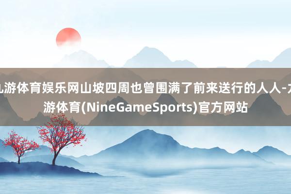 九游体育娱乐网山坡四周也曾围满了前来送行的人人-九游体育(NineGameSports)官方网站