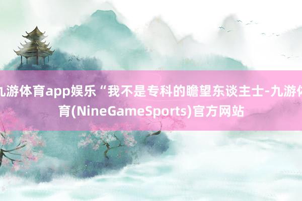 九游体育app娱乐“我不是专科的瞻望东谈主士-九游体育(NineGameSports)官方网站