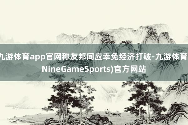 九游体育app官网称友邦间应幸免经济打破-九游体育(NineGameSports)官方网站