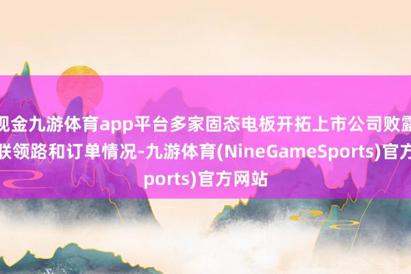 现金九游体育app平台多家固态电板开拓上市公司败露了关联领路和订单情况-九游体育(NineGameSports)官方网站