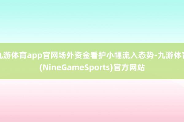 九游体育app官网场外资金看护小幅流入态势-九游体育(NineGameSports)官方网站
