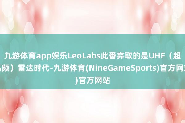 九游体育app娱乐LeoLabs此番弃取的是UHF（超高频）雷达时代-九游体育(NineGameSports)官方网站