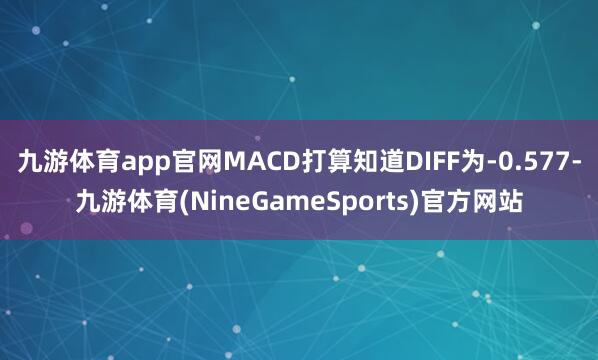 九游体育app官网MACD打算知道DIFF为-0.577-九游体育(NineGameSports)官方网站