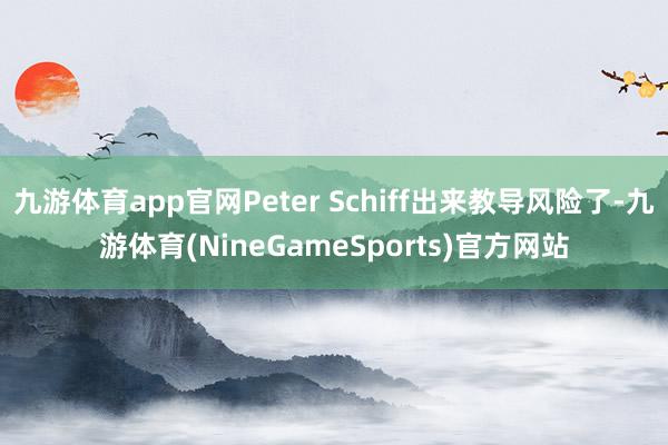九游体育app官网Peter Schiff出来教导风险了-九游体育(NineGameSports)官方网站