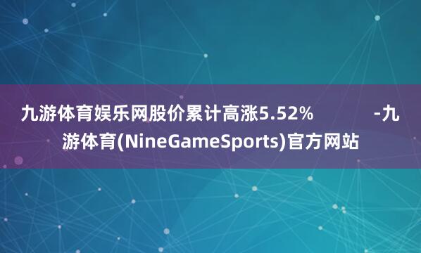 九游体育娱乐网股价累计高涨5.52%            -九游体育(NineGameSports)官方网站
