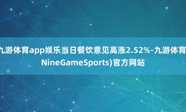 九游体育app娱乐当日餐饮意见高涨2.52%-九游体育(NineGameSports)官方网站