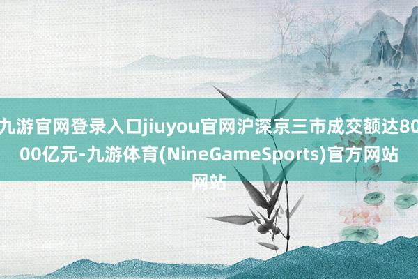 九游官网登录入口jiuyou官网沪深京三市成交额达8000亿元-九游体育(NineGameSports)官方网站