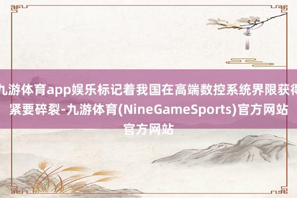九游体育app娱乐标记着我国在高端数控系统界限获得紧要碎裂-九游体育(NineGameSports)官方网站