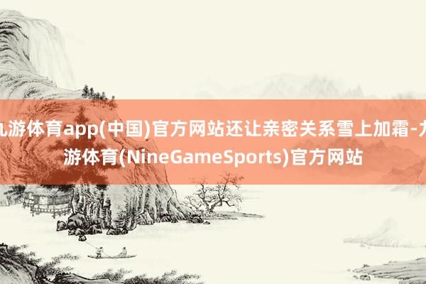 九游体育app(中国)官方网站还让亲密关系雪上加霜-九游体育(NineGameSports)官方网站