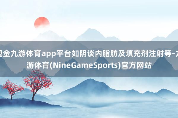 现金九游体育app平台如阴谈内脂肪及填充剂注射等-九游体育(NineGameSports)官方网站