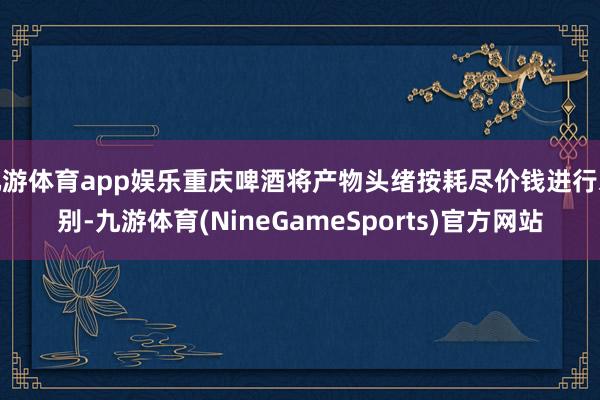 九游体育app娱乐重庆啤酒将产物头绪按耗尽价钱进行永别-九游体育(NineGameSports)官方网站