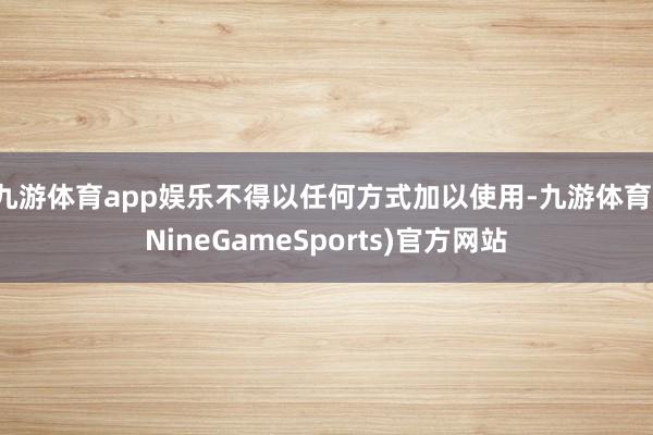九游体育app娱乐不得以任何方式加以使用-九游体育(NineGameSports)官方网站