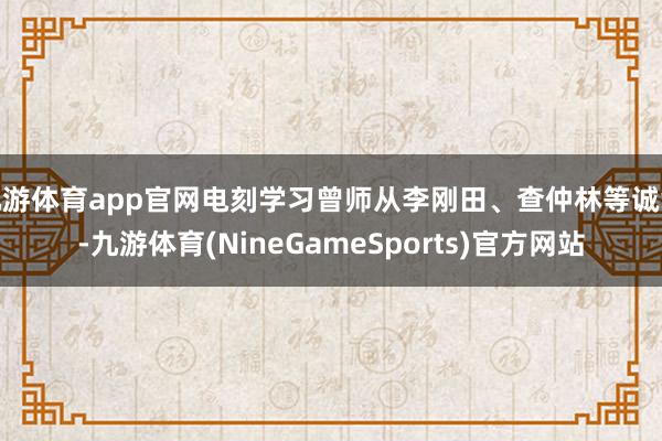 九游体育app官网电刻学习曾师从李刚田、查仲林等诚挚-九游体育(NineGameSports)官方网站