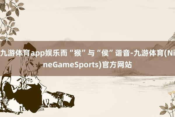 九游体育app娱乐而“猴”与“侯”谐音-九游体育(NineGameSports)官方网站