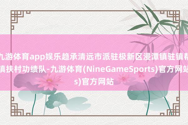 九游体育app娱乐趋承清远市派驻极新区浸潭镇驻镇帮镇扶村功绩队-九游体育(NineGameSports)官方网站