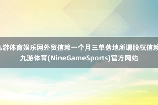 九游体育娱乐网外贸信赖一个月三单落地所谓股权信赖-九游体育(NineGameSports)官方网站