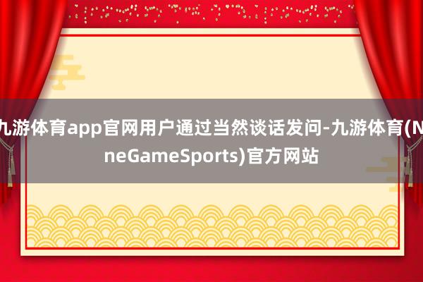 九游体育app官网用户通过当然谈话发问-九游体育(NineGameSports)官方网站