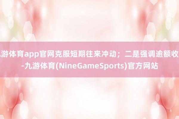 九游体育app官网克服短期往来冲动；二是强调逾额收益-九游体育(NineGameSports)官方网站