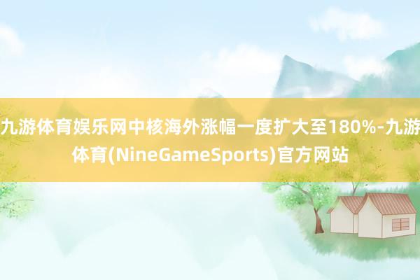 九游体育娱乐网　　中核海外涨幅一度扩大至180%-九游体育(NineGameSports)官方网站