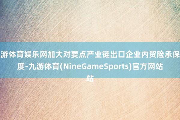 九游体育娱乐网加大对要点产业链出口企业内贸险承保力度-九游体育(NineGameSports)官方网站