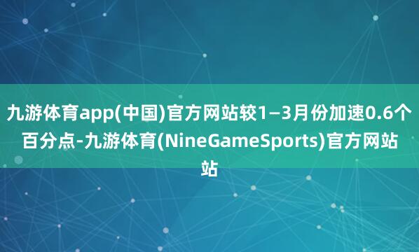 九游体育app(中国)官方网站较1—3月份加速0.6个百分点-九游体育(NineGameSports)官方网站