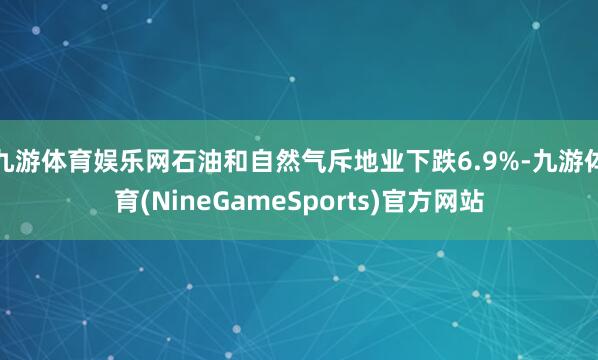 九游体育娱乐网石油和自然气斥地业下跌6.9%-九游体育(NineGameSports)官方网站