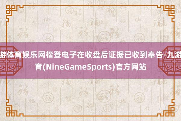 九游体育娱乐网楷登电子在收盘后证据已收到奉告-九游体育(NineGameSports)官方网站