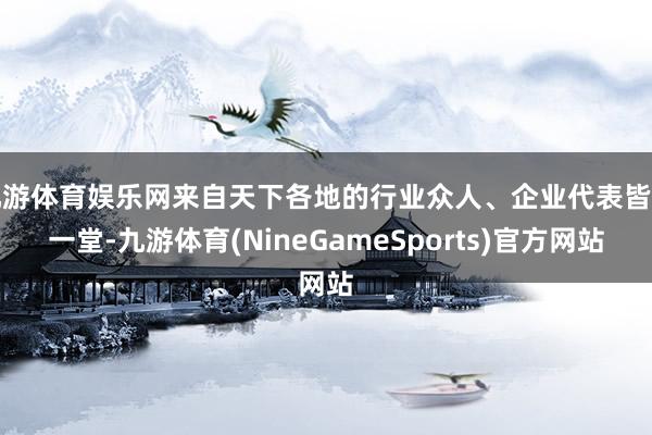 九游体育娱乐网来自天下各地的行业众人、企业代表皆聚一堂-九游体育(NineGameSports)官方网站
