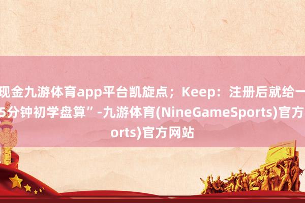 现金九游体育app平台凯旋点；Keep：注册后就给一个“5分钟初学盘算”-九游体育(NineGameSports)官方网站