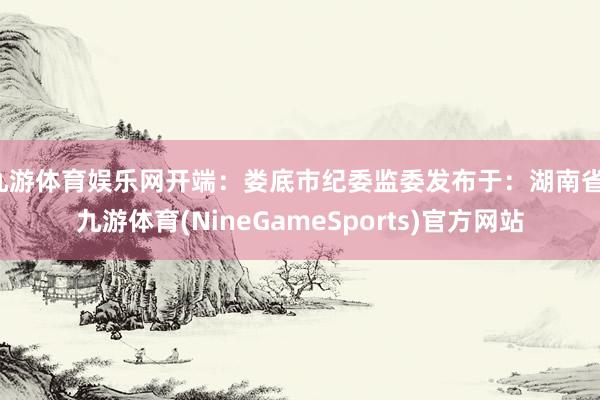 九游体育娱乐网开端：娄底市纪委监委发布于：湖南省-九游体育(NineGameSports)官方网站