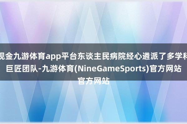 现金九游体育app平台东谈主民病院经心遴派了多学科巨匠团队-九游体育(NineGameSports)官方网站