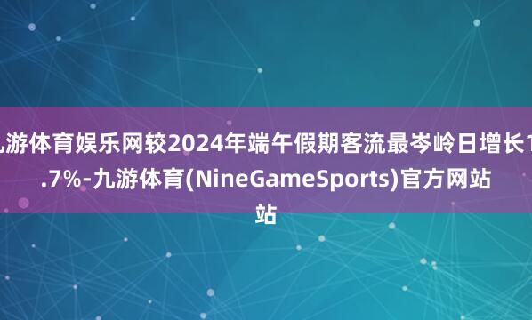 九游体育娱乐网较2024年端午假期客流最岑岭日增长11.7%-九游体育(NineGameSports)官方网站