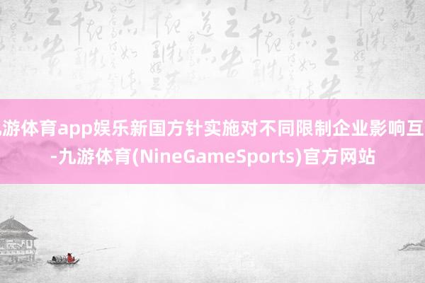 九游体育app娱乐新国方针实施对不同限制企业影响互异-九游体育(NineGameSports)官方网站