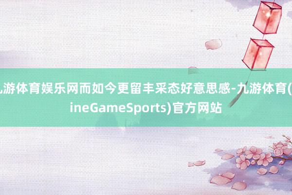 九游体育娱乐网而如今更留丰采态好意思感-九游体育(NineGameSports)官方网站