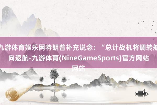 九游体育娱乐网　　特朗普补充说念：“总计战机将调转航向返航-九游体育(NineGameSports)官方网站