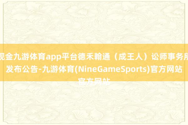 现金九游体育app平台德禾翰通（成王人）讼师事务所发布公告-九游体育(NineGameSports)官方网站