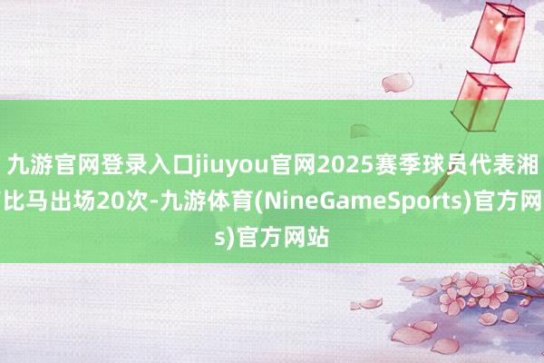 九游官网登录入口jiuyou官网2025赛季球员代表湘南比马出场20次-九游体育(NineGameSports)官方网站