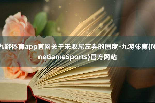 九游体育app官网关于未收尾左券的国度-九游体育(NineGameSports)官方网站