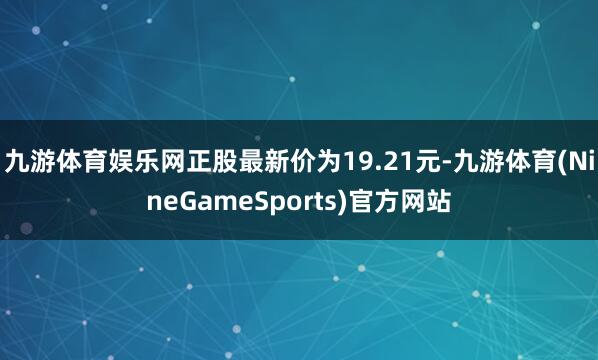 九游体育娱乐网正股最新价为19.21元-九游体育(NineGameSports)官方网站