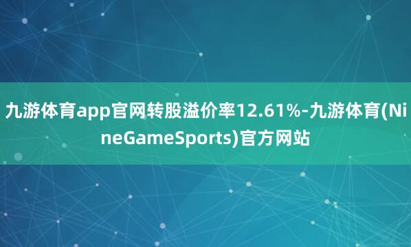 九游体育app官网转股溢价率12.61%-九游体育(NineGameSports)官方网站