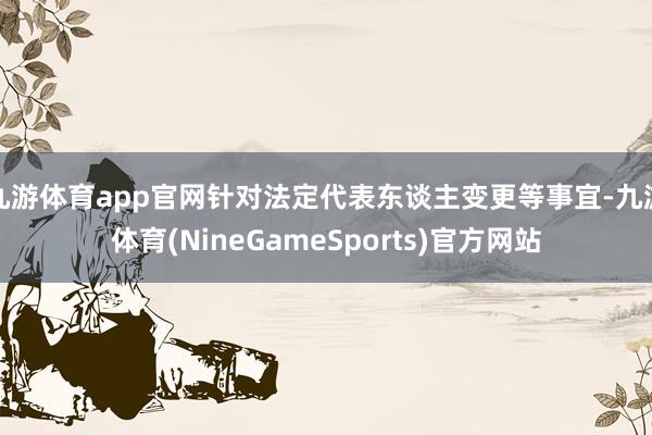 九游体育app官网针对法定代表东谈主变更等事宜-九游体育(NineGameSports)官方网站