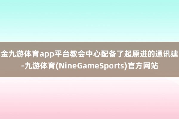 现金九游体育app平台教会中心配备了起原进的通讯建设-九游体育(NineGameSports)官方网站
