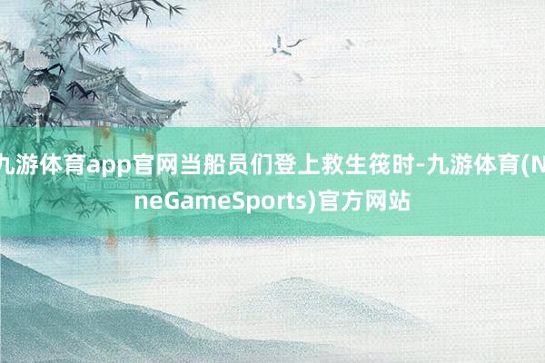 九游体育app官网当船员们登上救生筏时-九游体育(NineGameSports)官方网站