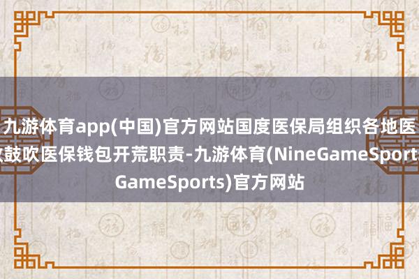 九游体育app(中国)官方网站国度医保局组织各地医保部门高效鼓吹医保钱包开荒职责-九游体育(NineGameSports)官方网站